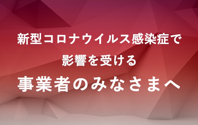 新型コロナウイルス感染症で影響を受ける事業者のみなさまへ