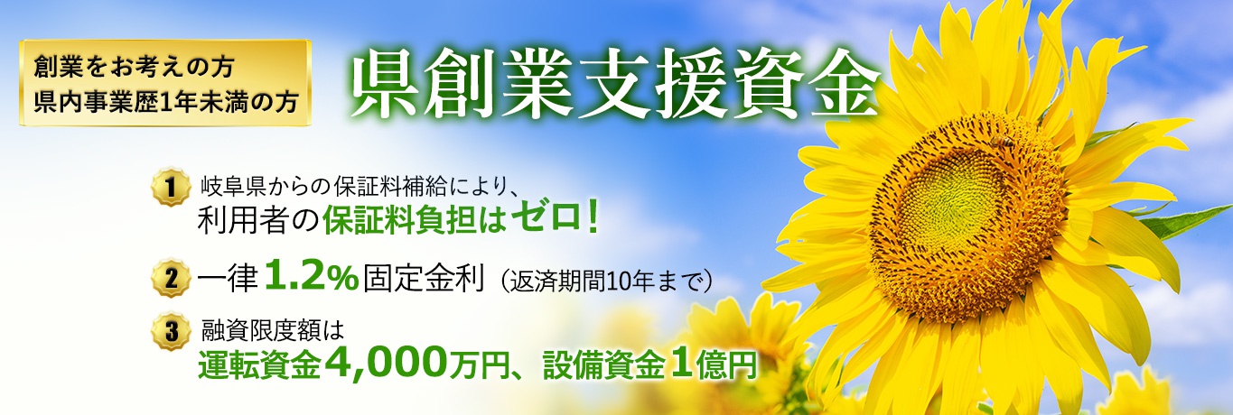 創業をお考えの方、県内事業歴1年未満の方へ「県創業支援資金」岐阜県からの保証料補給により、利用者の保証料負担はゼロ！一律1.2％固定金利（返済期間10年まで）融資限度額は運転資金4,000万円、設備資金1億円
